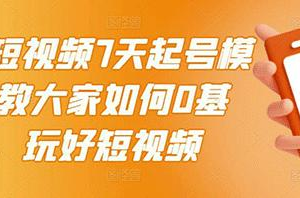 短视频7天起号模式，教大家如何0基础，玩好短视频