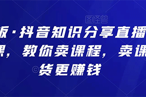 ·抖音知识分享直播引流落地课，教你卖课程，卖课比卖货更挣钱【价值1888元】